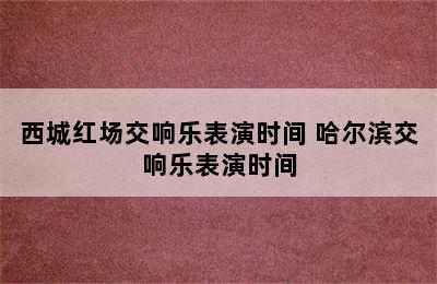 西城红场交响乐表演时间 哈尔滨交响乐表演时间